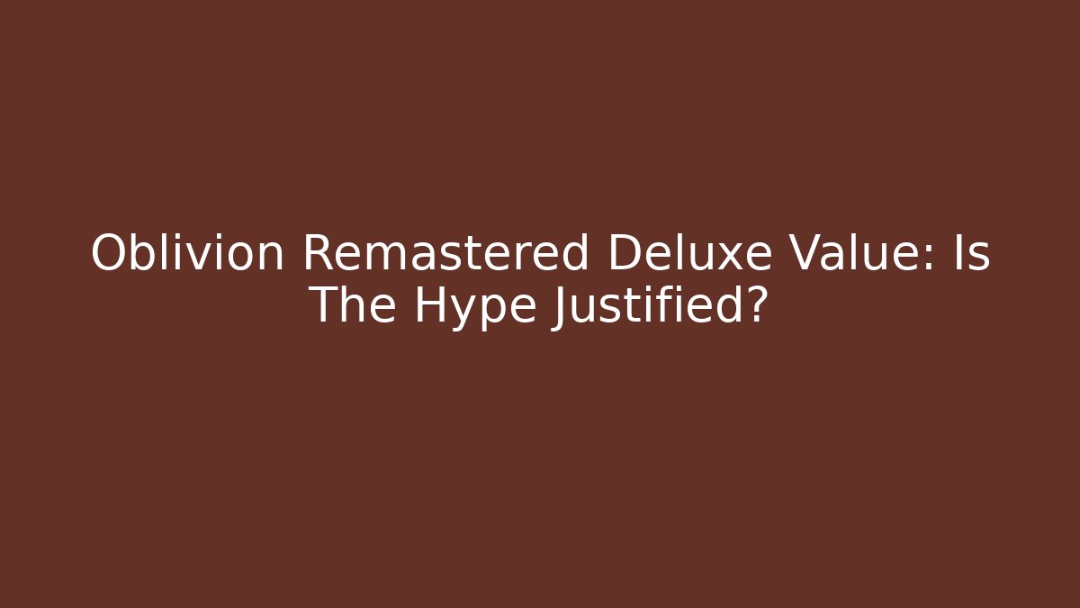 Oblivion Remastered Deluxe Value: Is The Hype Justified? - Smart Esu