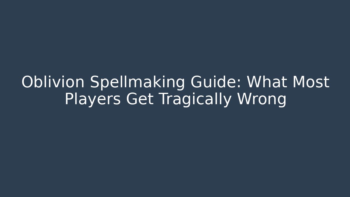 Oblivion Spellmaking Guide: What Most Players Get Tragically Wrong - Smart Esu