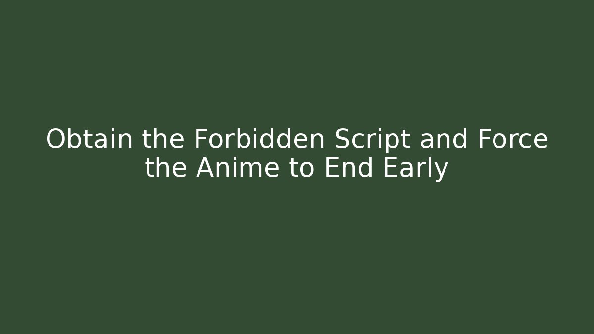 Obtain the Forbidden Script and Force the Anime to End Early