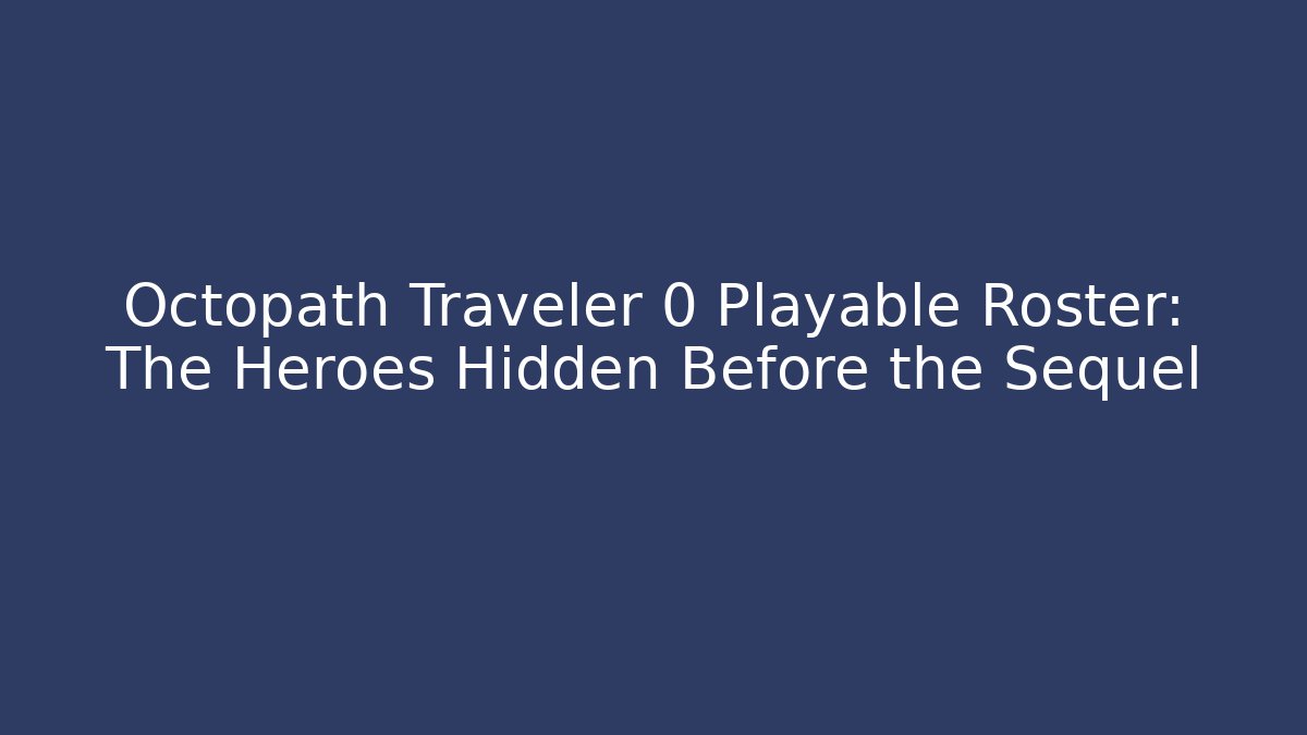Octopath Traveler 0 Playable Roster: The Heroes Hidden Before the Sequel
