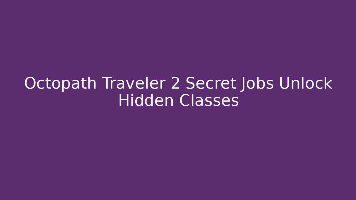 Octopath Traveler 2 Secret Jobs Unlock Hidden Classes