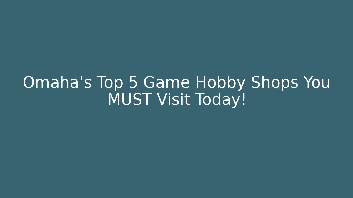 Omaha's Top 5 Game Hobby Shops You MUST Visit Today!