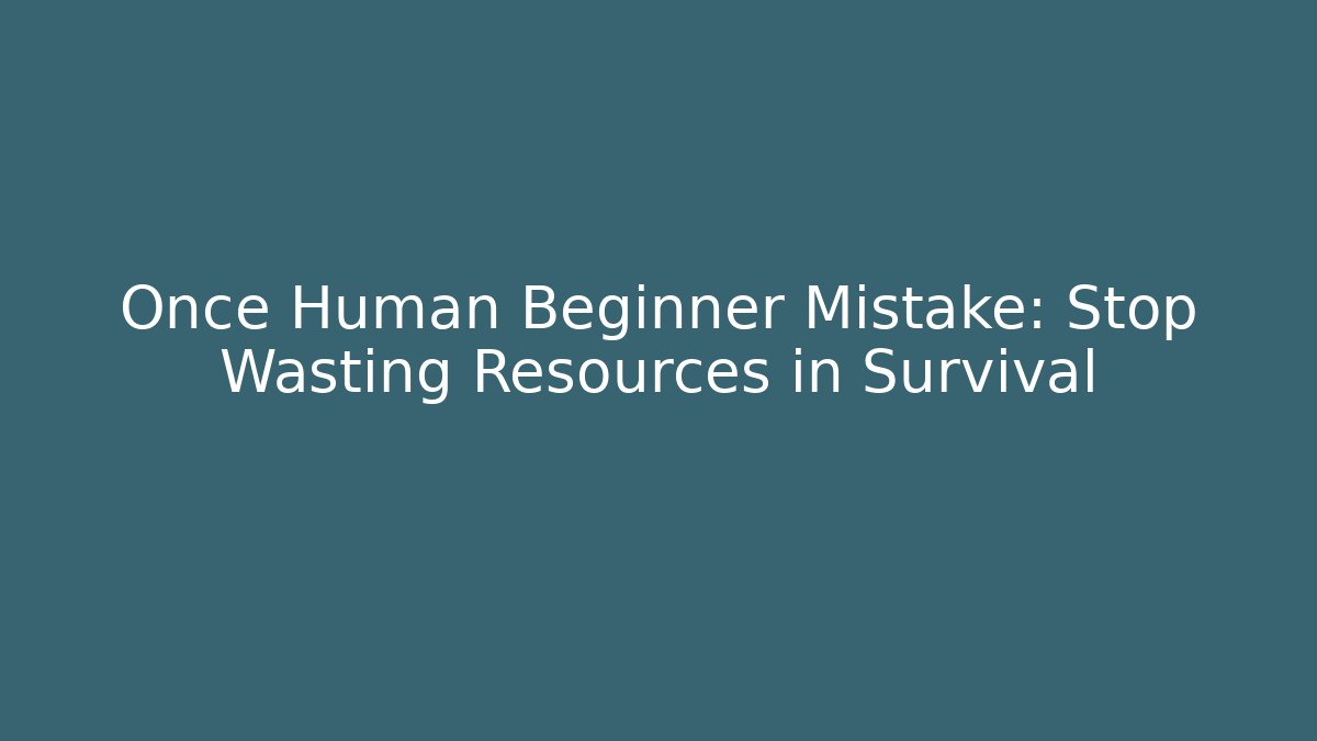 Once Human Beginner Mistake: Stop Wasting Resources in Survival
