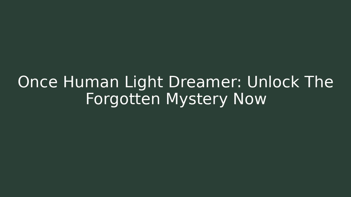 Once Human Light Dreamer: Unlock The Forgotten Mystery Now