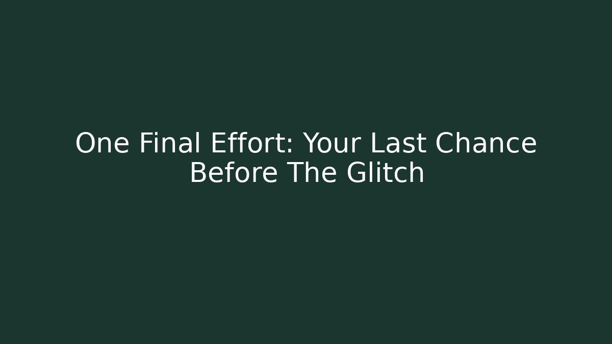 One Final Effort: Your Last Chance Before The Glitch