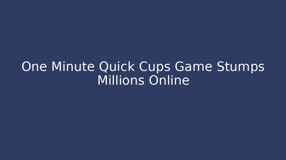 One Minute Quick Cups Game Stumps Millions Online - Smart Esu
