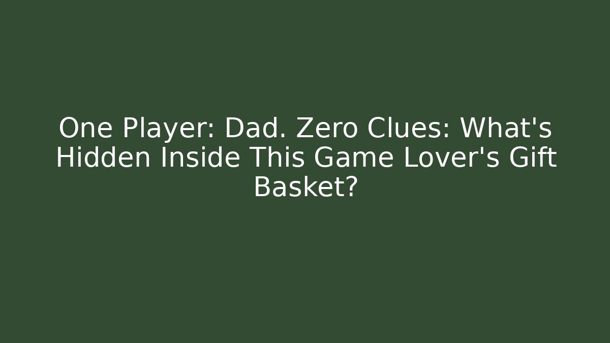 One Player: Dad. Zero Clues: What’s Hidden Inside This Game Lover’s Gift Basket?
