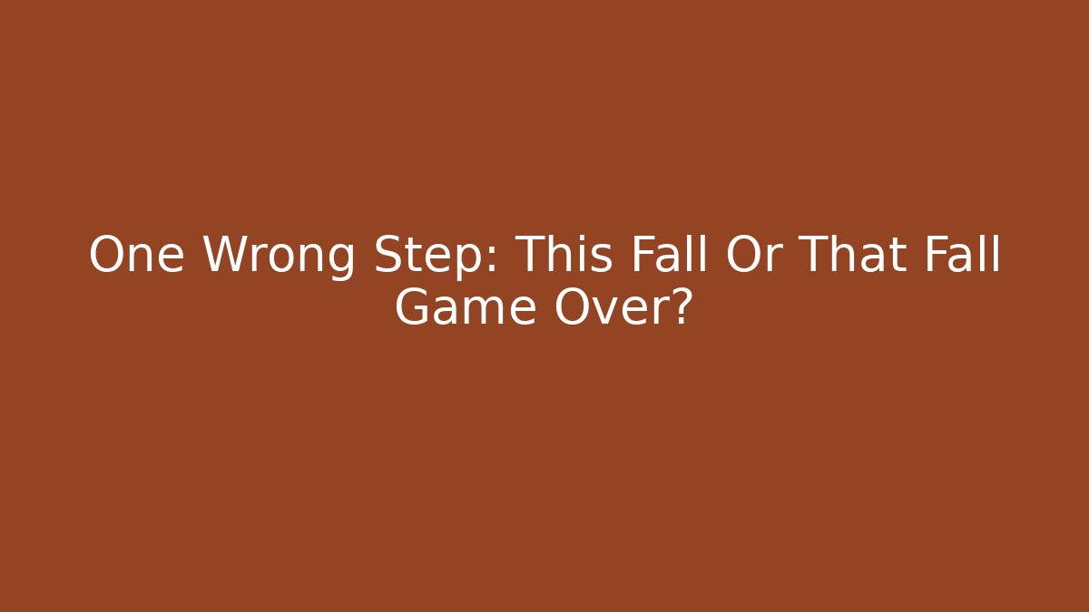 One Wrong Step: This Fall Or That Fall Game Over?