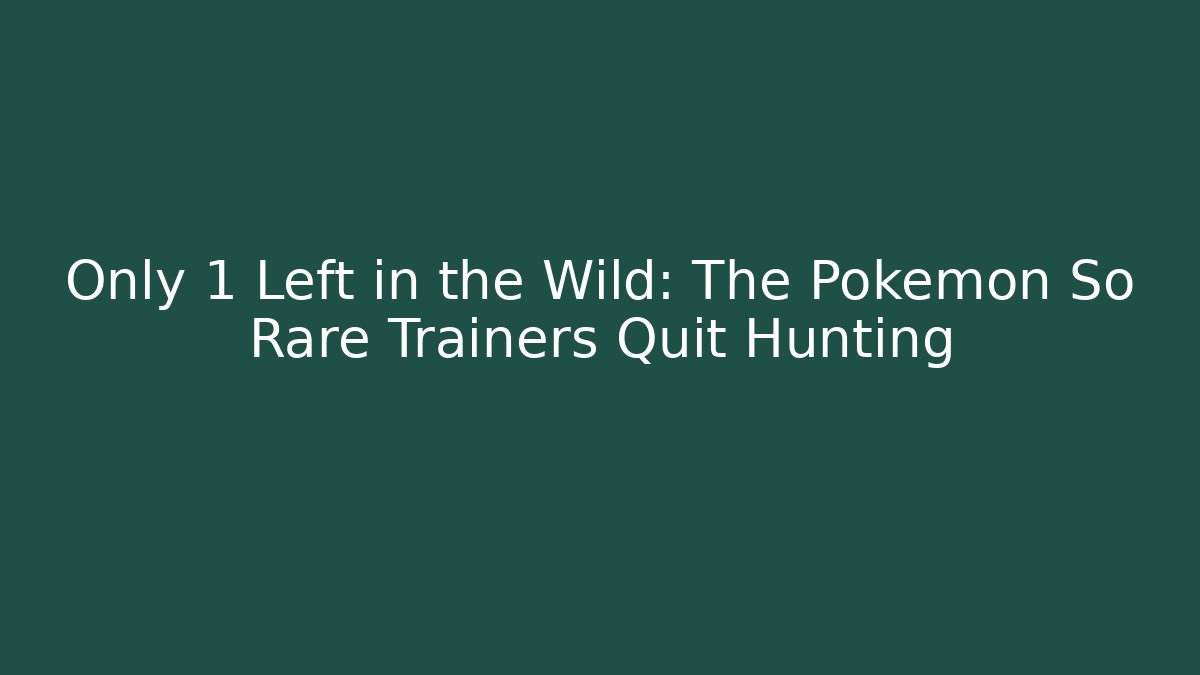 Only 1 Left in the Wild: The Pokémon So Rare Trainers Quit Hunting