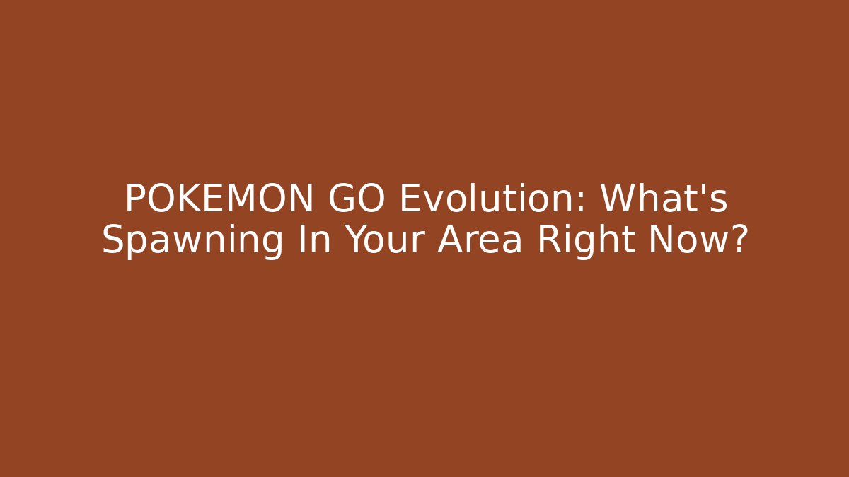 POKÉMON GO Evolution: What’s Spawning In Your Area Right Now? - Smart Esu