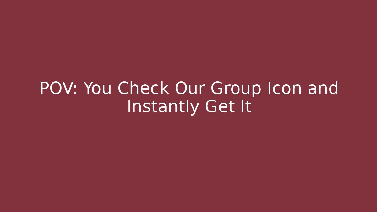 POV: You Check Our Group Icon and Instantly Get It