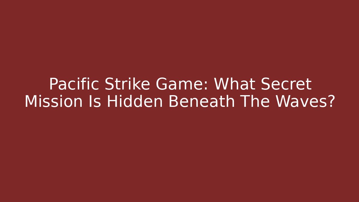 Pacific Strike Game: What Secret Mission Is Hidden Beneath The Waves?
