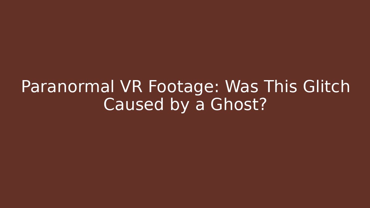 Paranormal VR Footage: Was This Glitch Caused by a Ghost? - Smart Esu