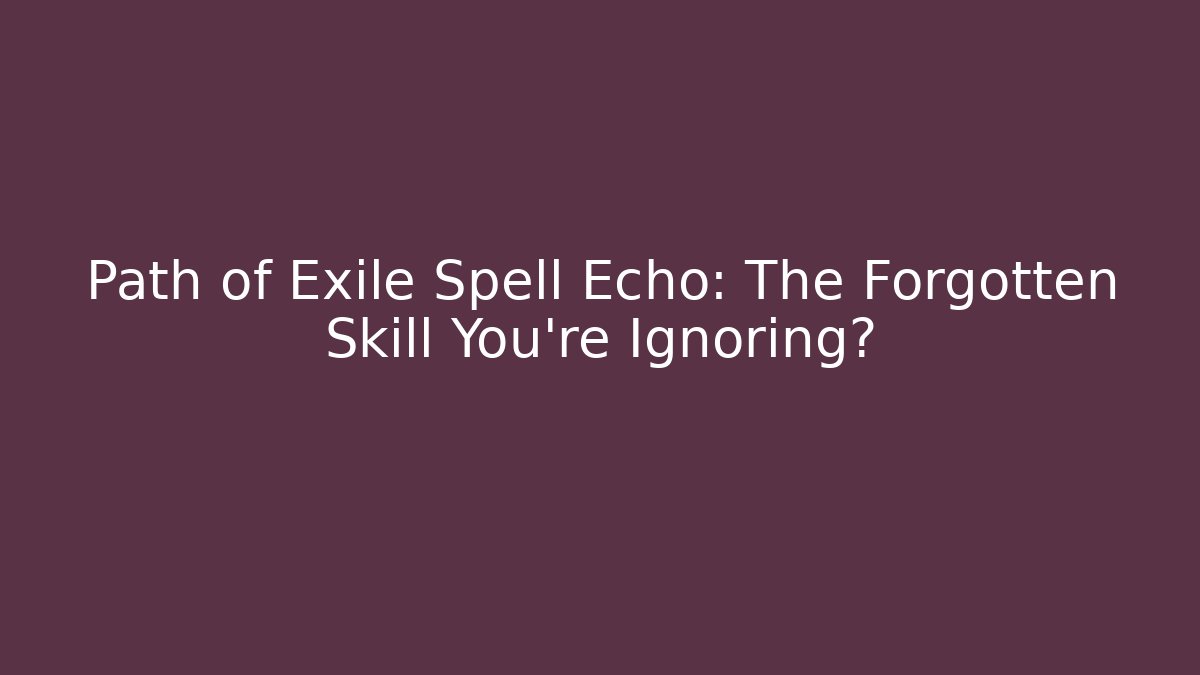 Path of Exile Spell Echo: The Forgotten Skill You’re Ignoring? - Smart Esu