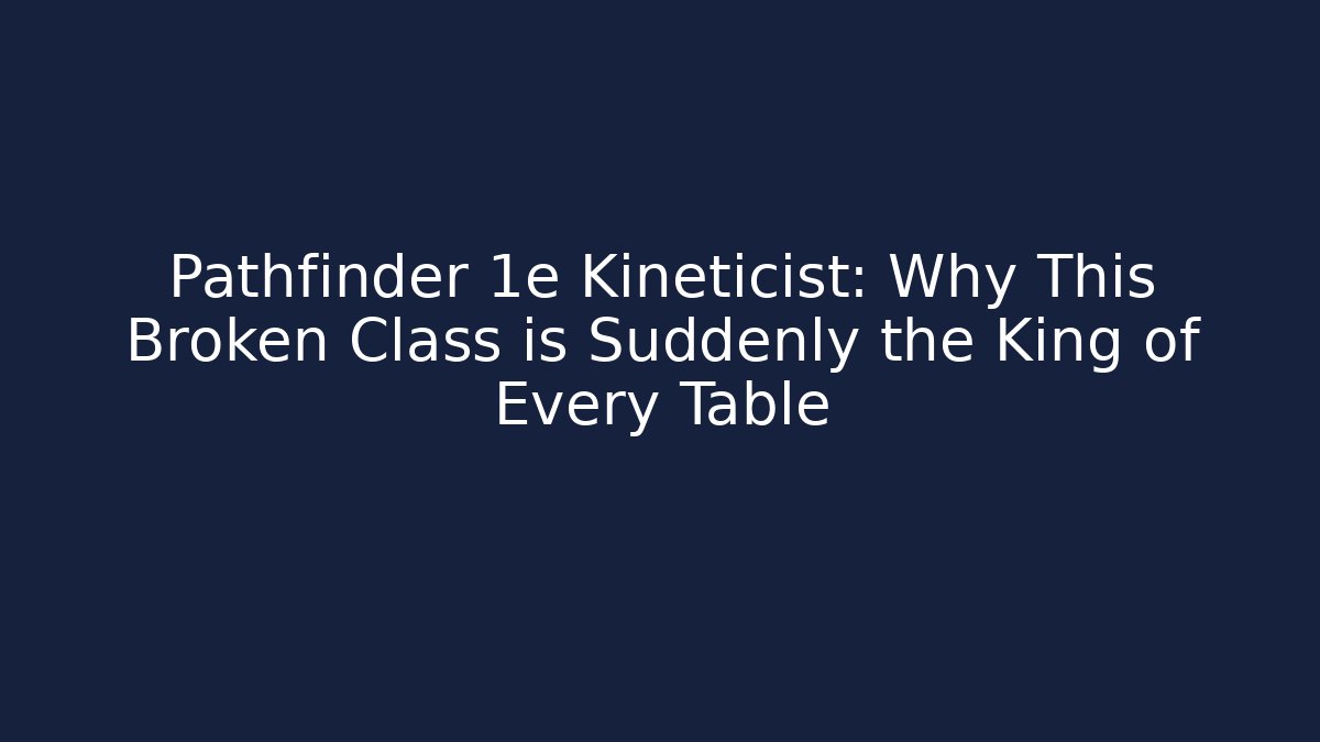 Pathfinder 1e Kineticist: Why This Broken Class is Suddenly the King of Every Table