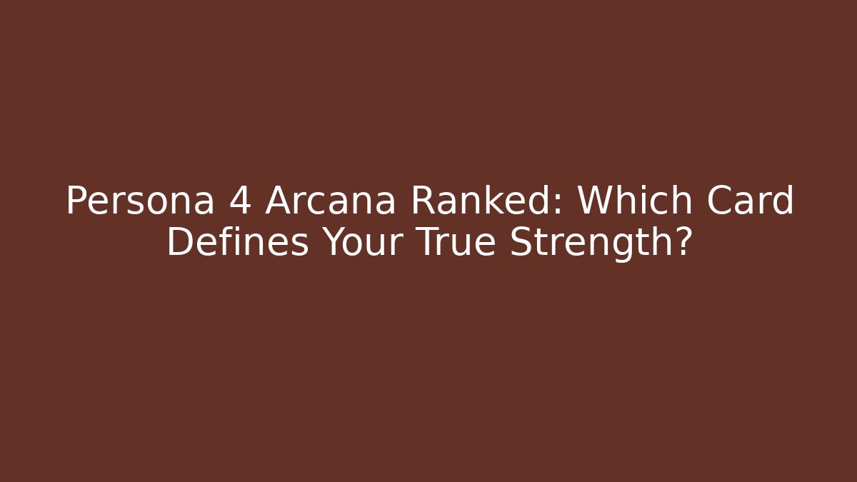 Persona 4 Arcana Ranked: Which Card Defines Your True Strength?