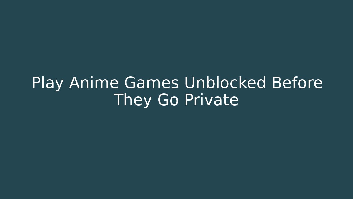 Play Anime Games Unblocked Before They Go Private