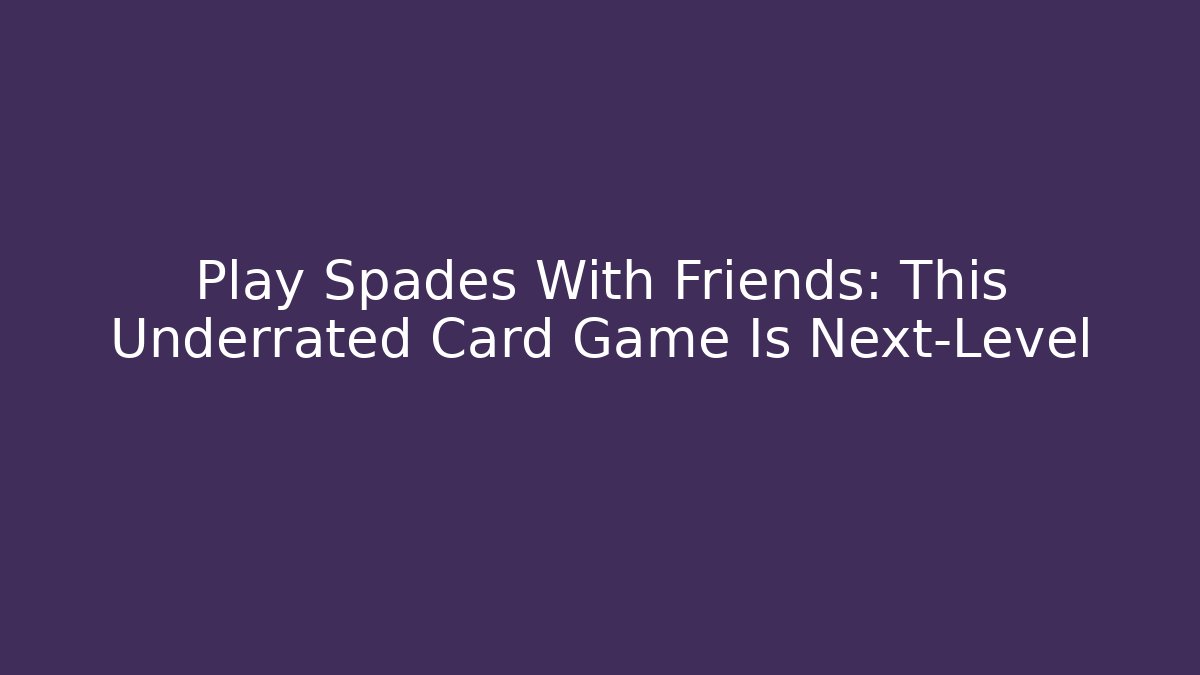 Play Spades With Friends: This Underrated Card Game Is Next-Level