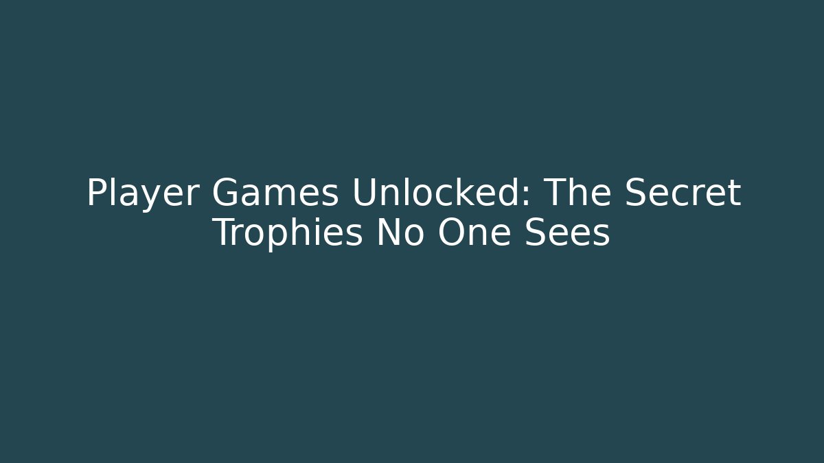Player Games Unlocked: The Secret Trophies No One Sees