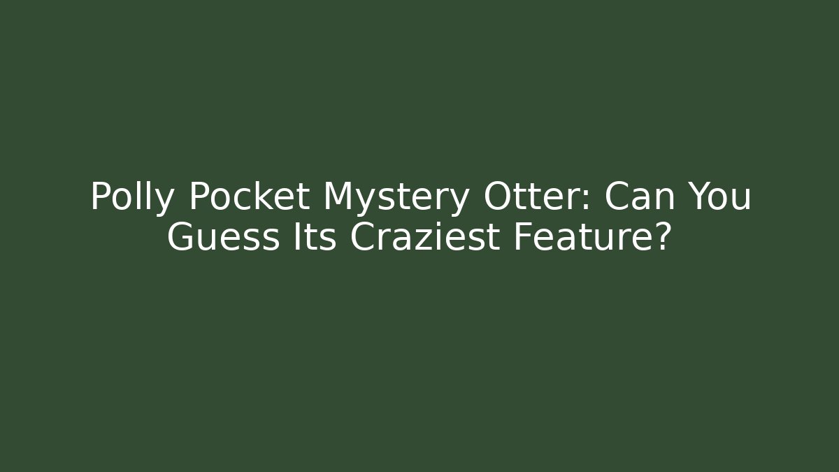 Polly Pocket Mystery Otter: Can You Guess Its Craziest Feature?