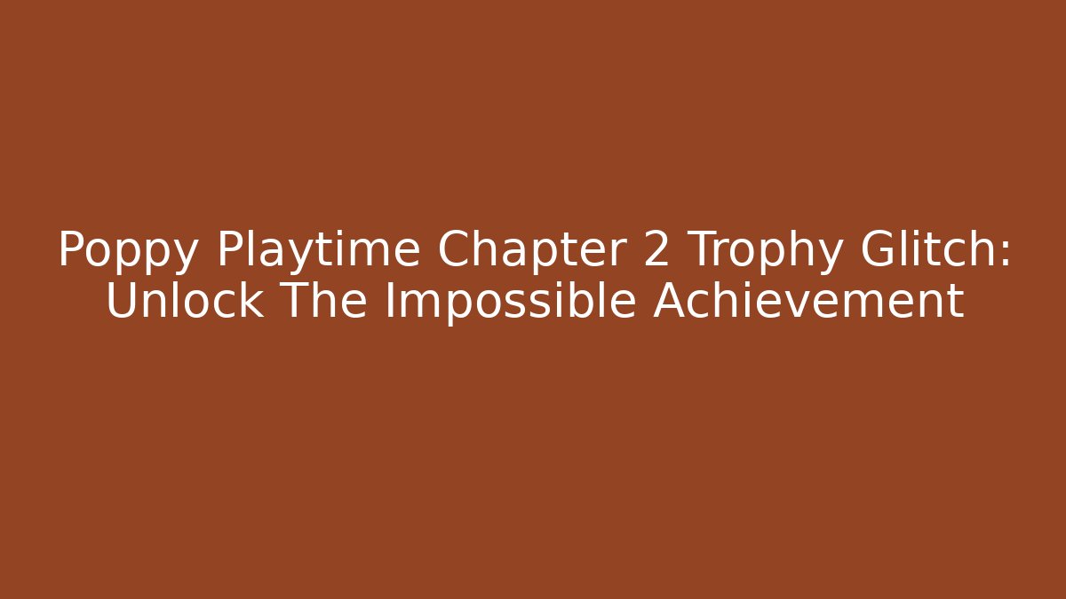Poppy Playtime Chapter 2 Trophy Glitch: Unlock The Impossible Achievement
