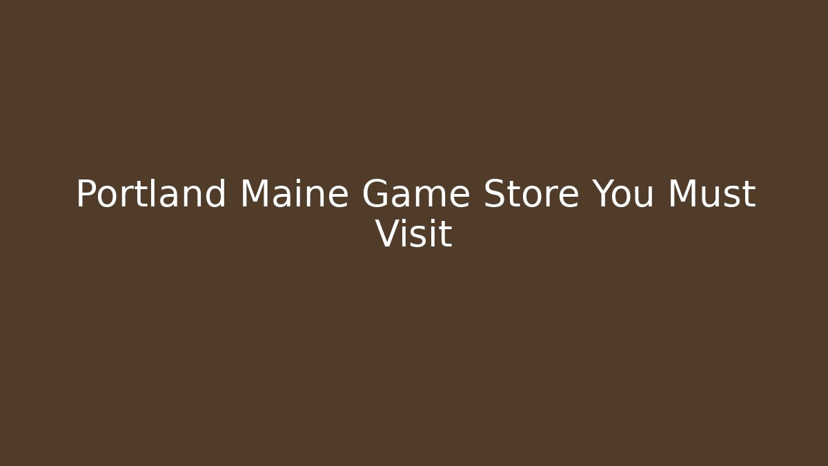 Portland Maine Game Store You Must Visit