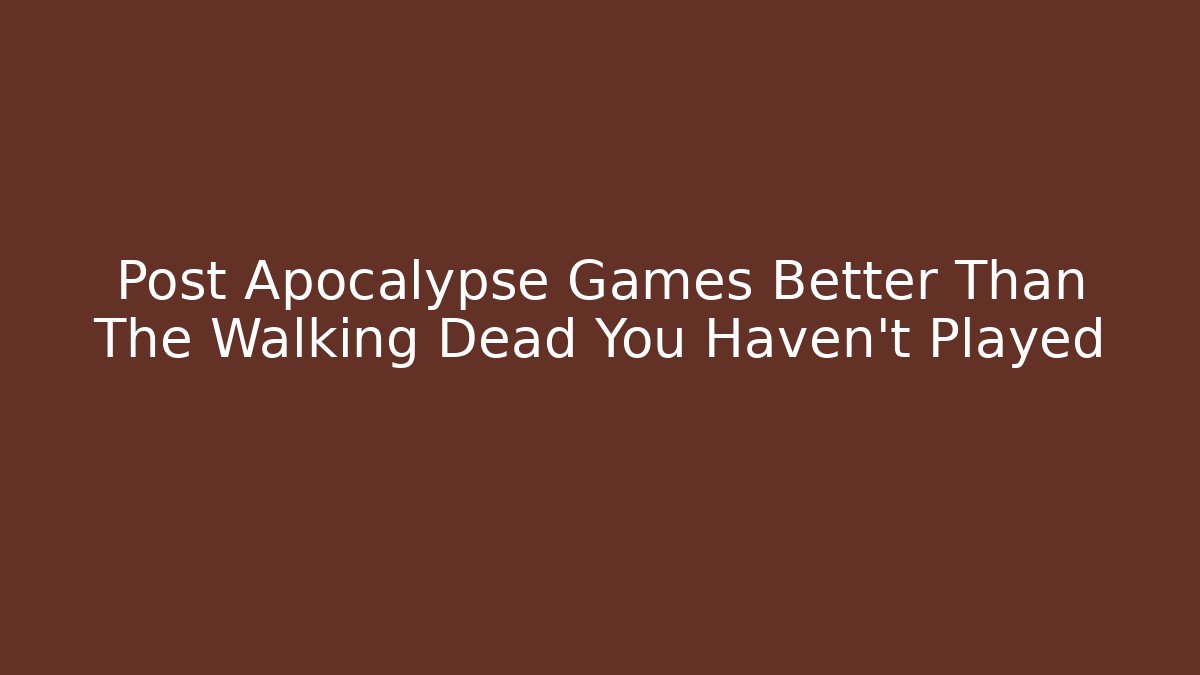 Post Apocalypse Games Better Than The Walking Dead You Haven't Played