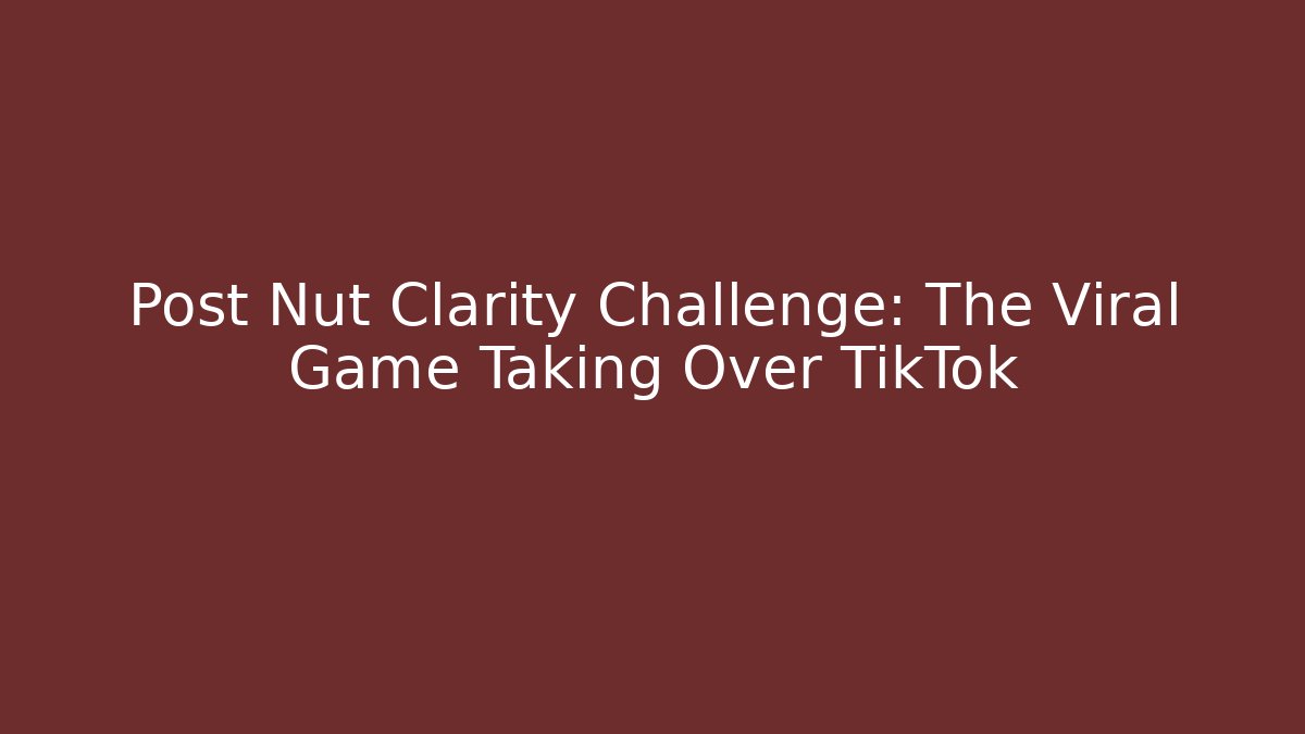 Post Nut Clarity Challenge: The Viral Game Taking Over TikTok
