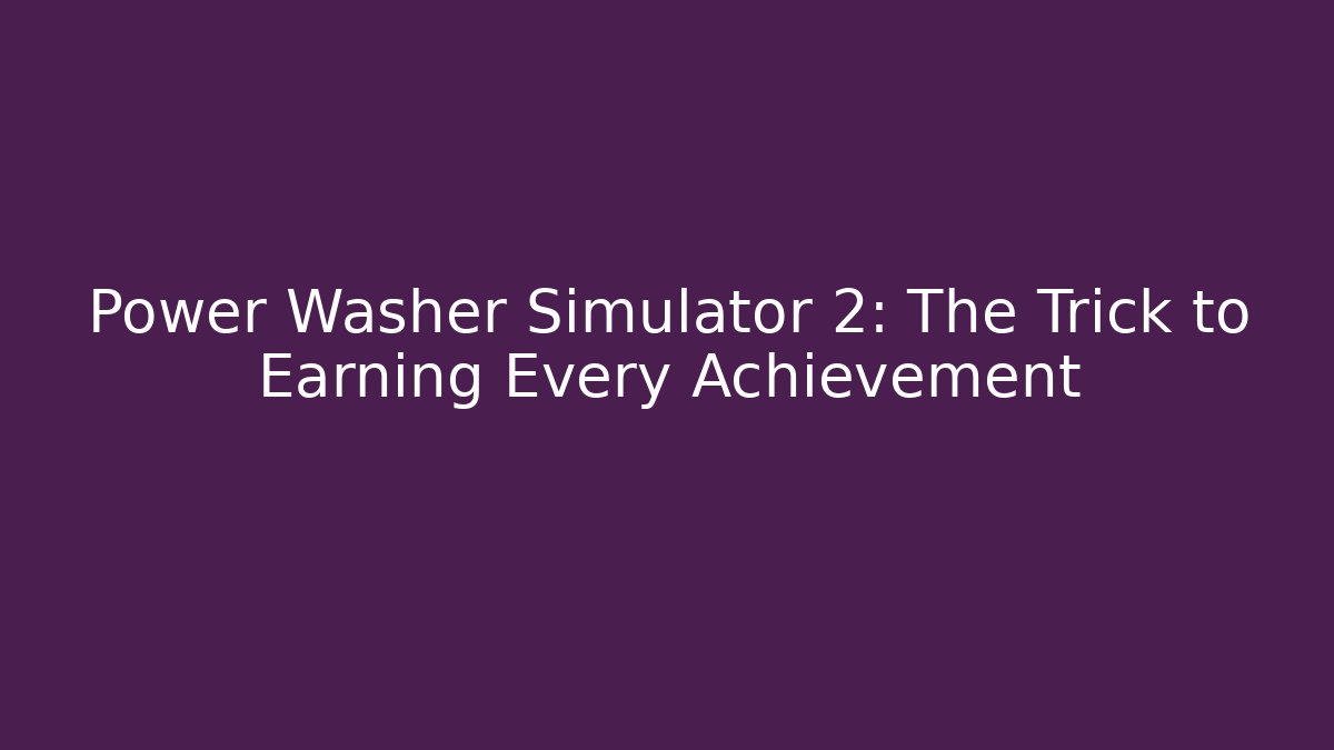 Power Washer Simulator 2: The Trick to Earning Every Achievement
