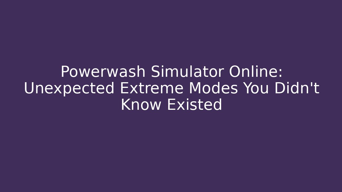 Powerwash Simulator Online: Unexpected Extreme Modes You Didn't Know Existed