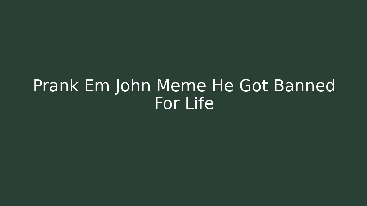 Prank Em John Meme He Got Banned For Life