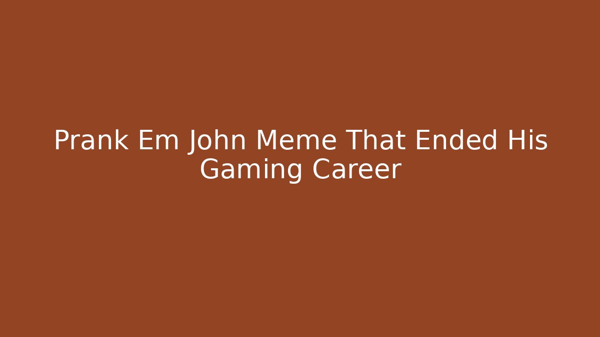 Prank Em John Meme That Ended His Gaming Career