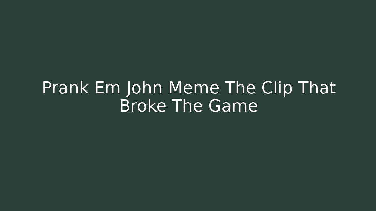 Prank Em John Meme The Clip That Broke The Game