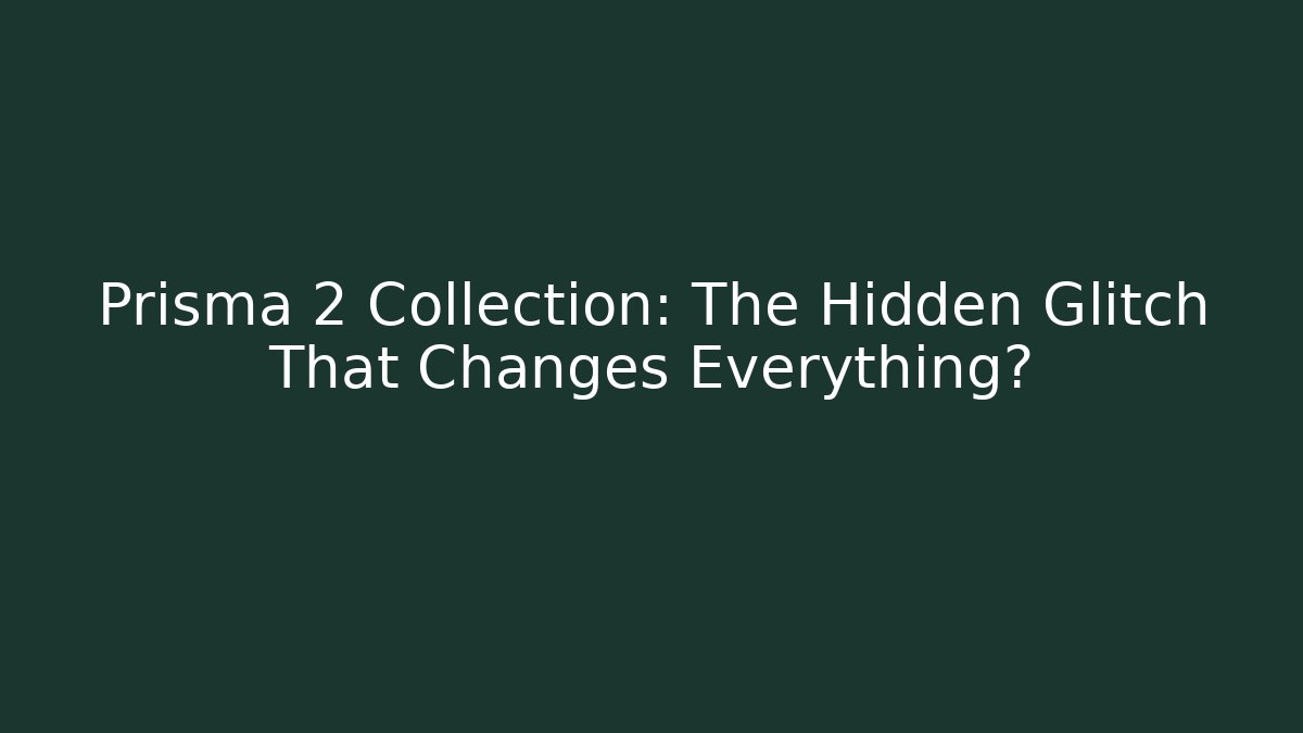 Prisma 2 Collection: The Hidden Glitch That Changes Everything?