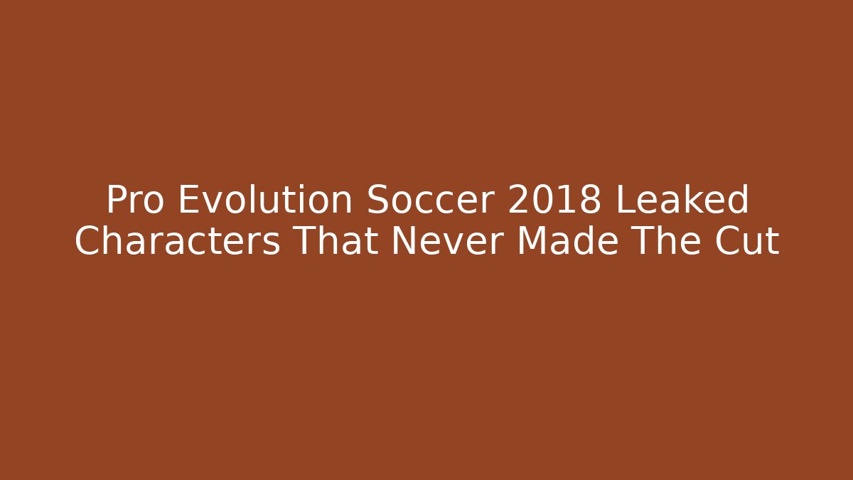 Pro Evolution Soccer 2018 Leaked Characters That Never Made The Cut