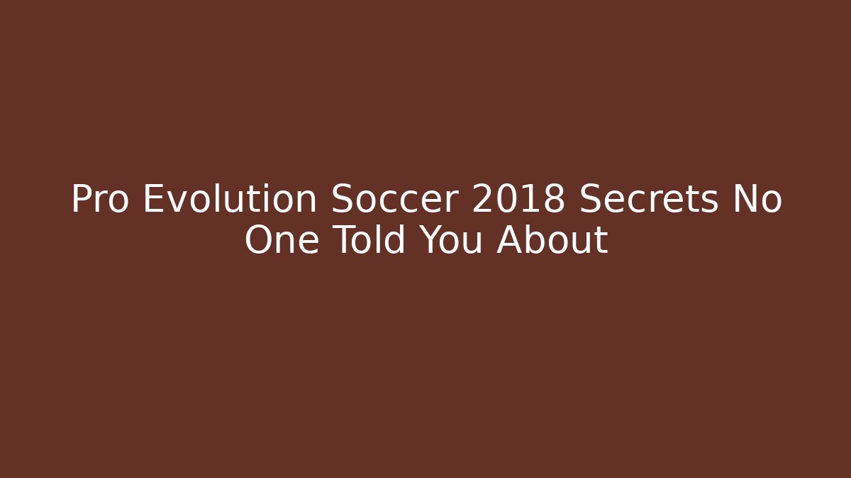Pro Evolution Soccer 2018 Secrets No One Told You About - Smart Esu