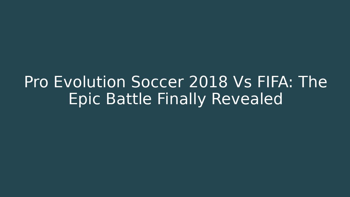 Pro Evolution Soccer 2018 Vs FIFA: The Epic Battle Finally Revealed