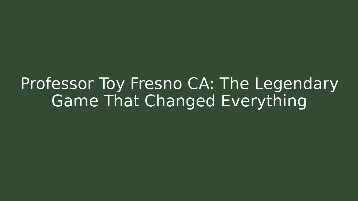 Professor Toy Fresno CA: The Legendary Game That Changed Everything