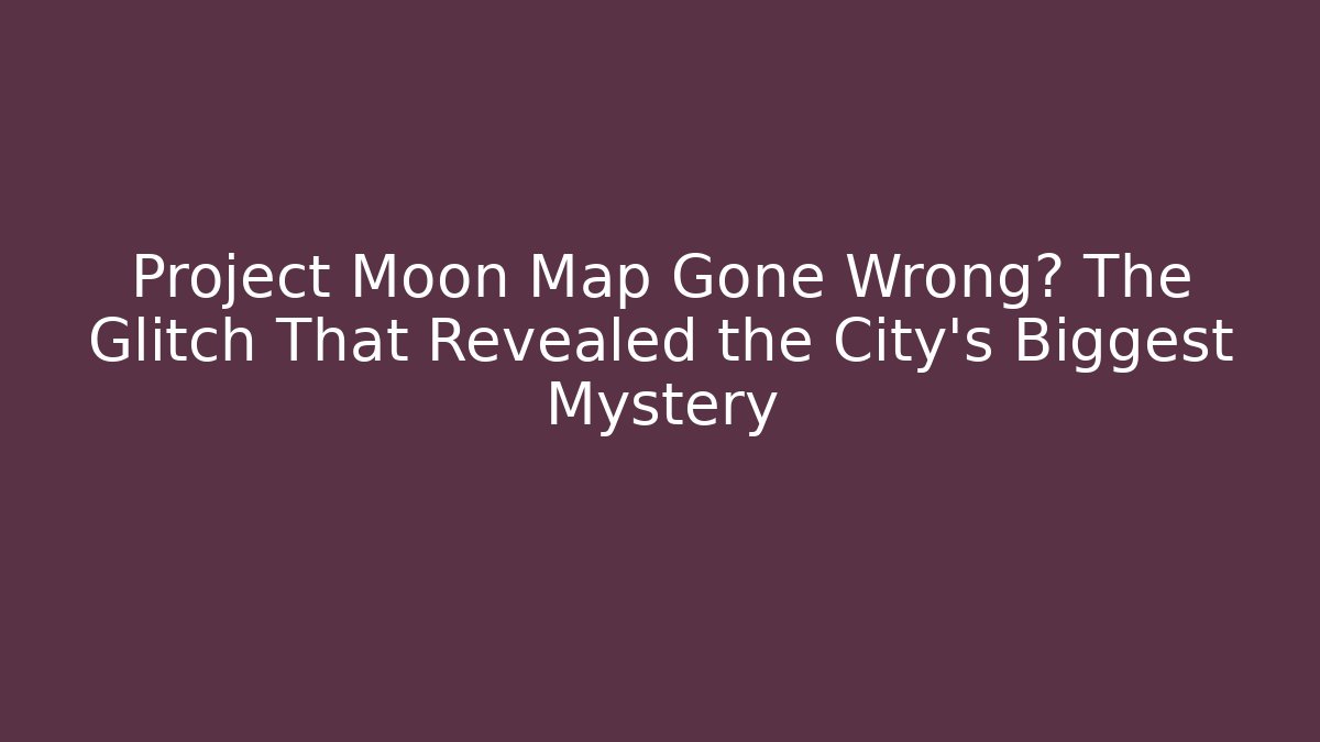 Project Moon Map Gone Wrong? The Glitch That Revealed the City’s Biggest Mystery