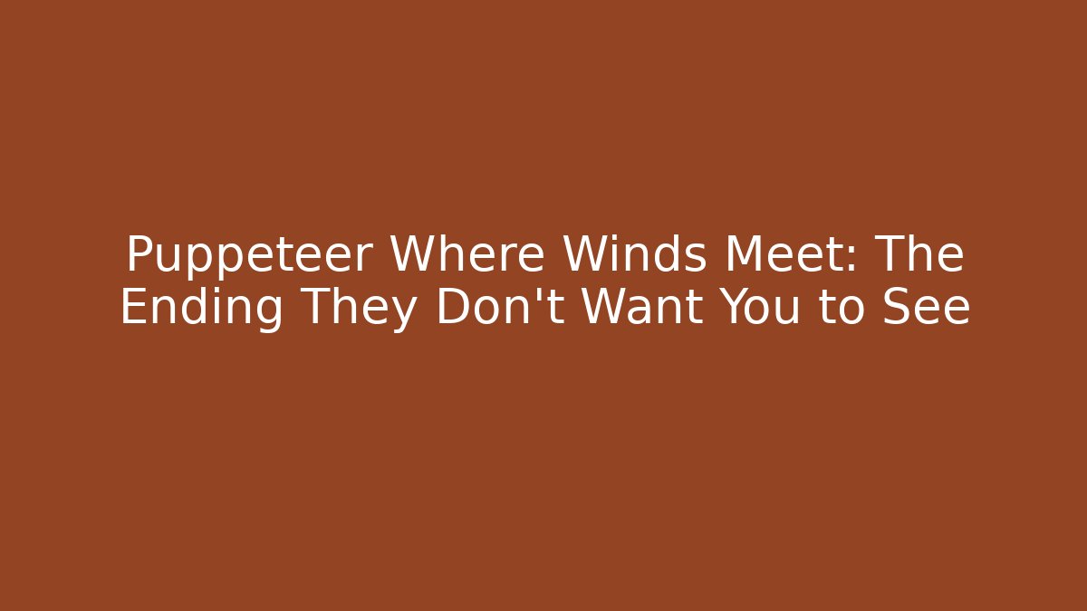 Puppeteer Where Winds Meet: The Ending They Don't Want You to See