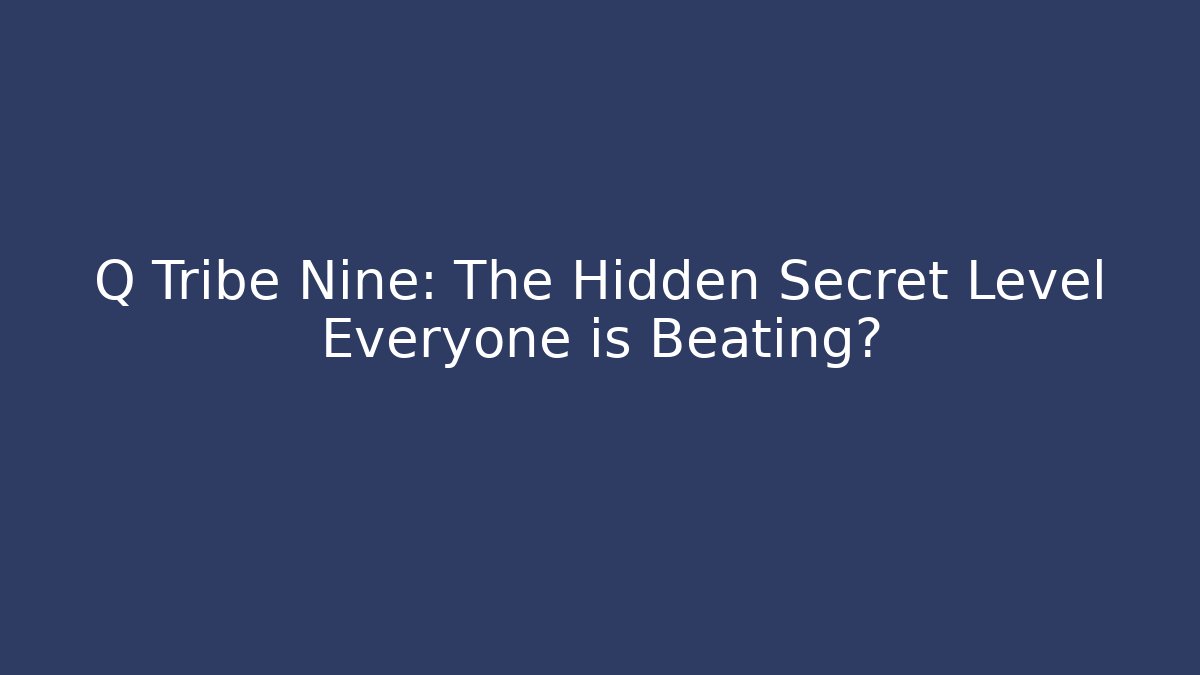 Q Tribe Nine: The Hidden Secret Level Everyone is Beating?
