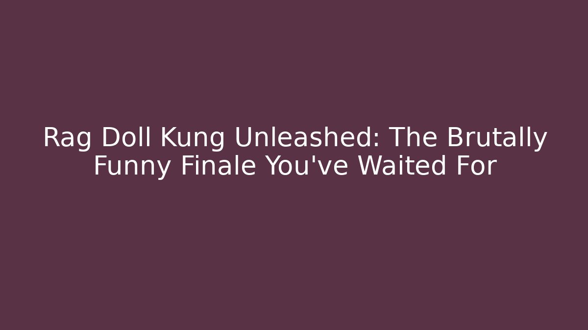 Rag Doll Kung Unleashed: The Brutally Funny Finale You’ve Waited For