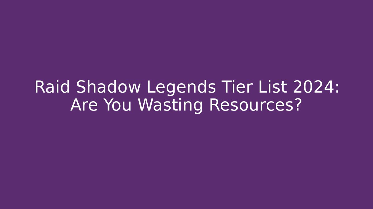 Raid Shadow Legends Tier List 2024: Are You Wasting Resources?