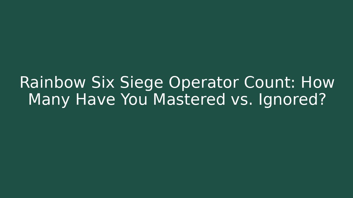 Rainbow Six Siege Operator Count: How Many Have You Mastered vs. Ignored?