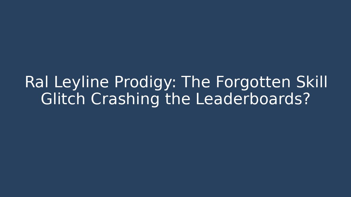 Ral Leyline Prodigy: The Forgotten Skill Glitch Crashing the Leaderboards?