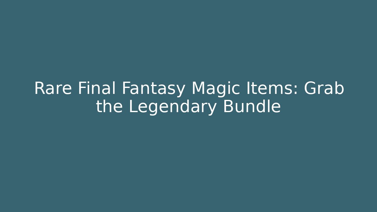 Rare Final Fantasy Magic Items: Grab the Legendary Bundle - Smart Esu