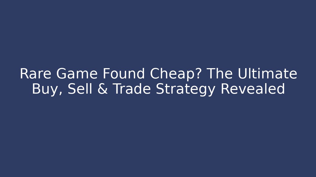 Rare Game Found Cheap? The Ultimate Buy, Sell & Trade Strategy Revealed