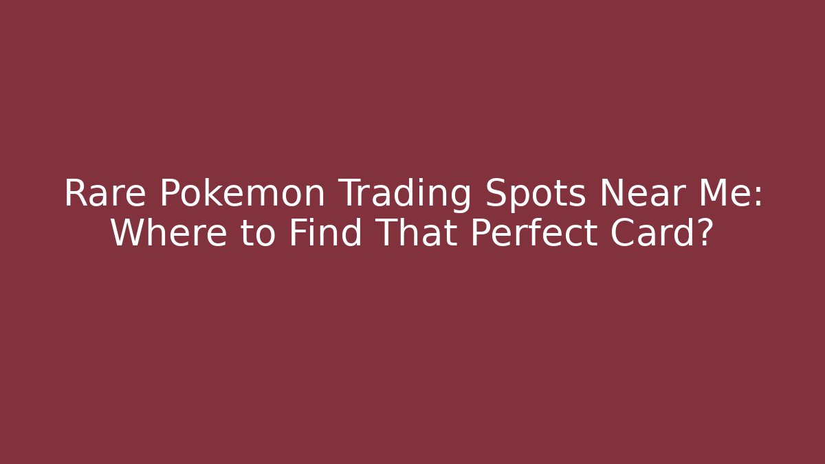 Rare Pokémon Trading Spots Near Me: Where to Find That Perfect Card?