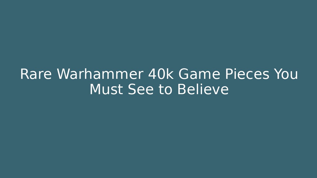 Rare Warhammer 40k Game Pieces You Must See to Believe
