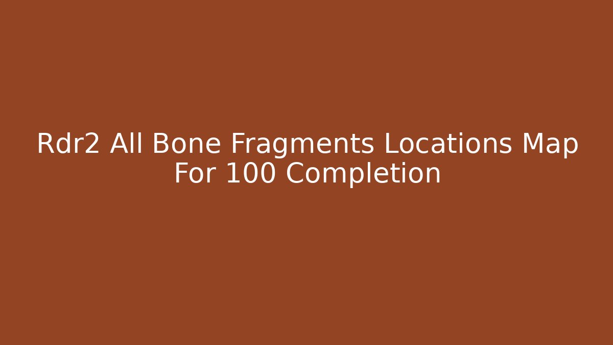 Rdr2 All Bone Fragments Locations Map For 100 Completion